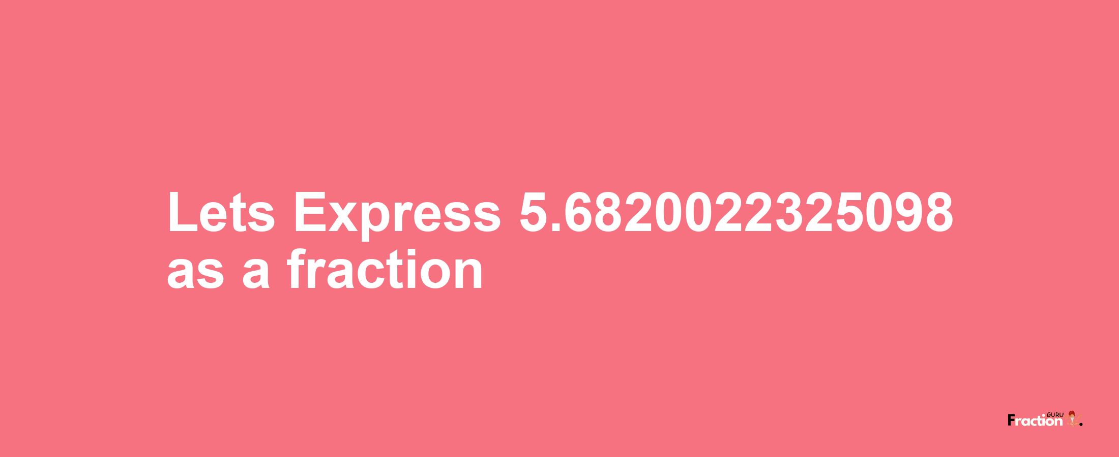 Lets Express 5.6820022325098 as afraction